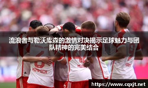 J9流浪者与勒沃库森的激情对决揭示足球魅力与团队精神的完美结合